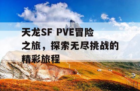 天龙SF PVE冒险之旅，探索无尽挑战的精彩旅程