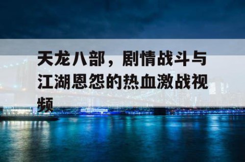 天龙八部，剧情战斗与江湖恩怨的热血激战视频