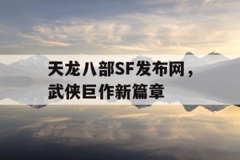 天龙八部SF发布网，武侠巨作新篇章