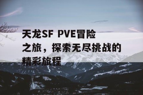 天龙SF PVE冒险之旅，探索无尽挑战的精彩旅程