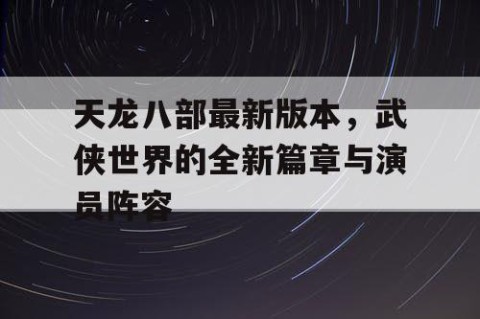 天龙八部最新版本，武侠世界的全新篇章与演员阵容