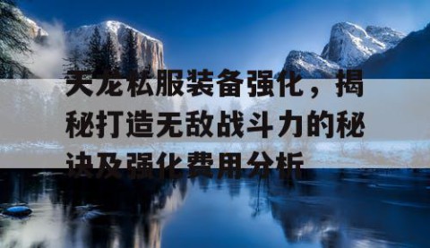 天龙私服装备强化，揭秘打造无敌战斗力的秘诀及强化费用分析