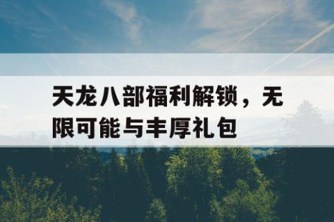 天龙八部福利解锁，无限可能与丰厚礼包