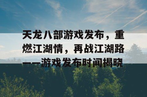 天龙八部游戏发布，重燃江湖情，再战江湖路——游戏发布时间揭晓