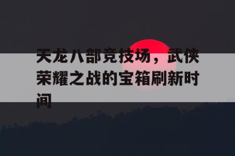 天龙八部竞技场，武侠荣耀之战的宝箱刷新时间