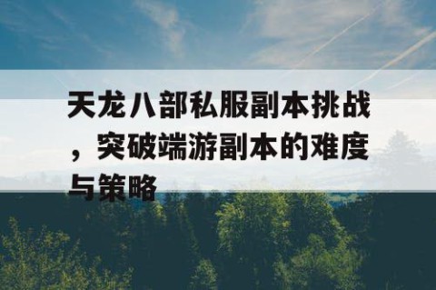 天龙八部私服副本挑战，突破端游副本的难度与策略