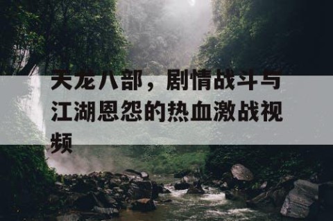 天龙八部，剧情战斗与江湖恩怨的热血激战视频