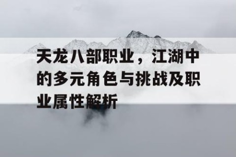 天龙八部职业，江湖中的多元角色与挑战及职业属性解析