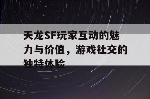 天龙SF玩家互动的魅力与价值，游戏社交的独特体验