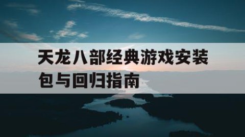 天龙八部经典游戏安装包与回归指南