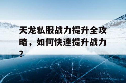 天龙私服战力提升全攻略，如何快速提升战力？