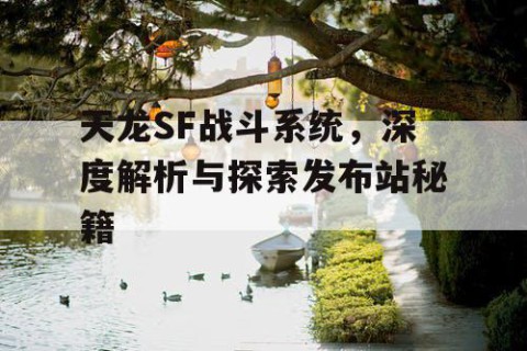 天龙SF战斗系统，深度解析与探索发布站秘籍