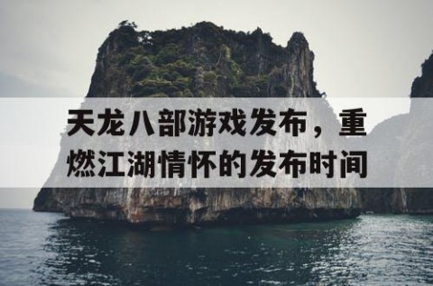 天龙八部游戏发布，重燃江湖情怀的发布时间