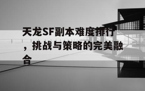 天龙SF副本难度排行，挑战与策略的完美融合