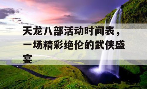 天龙八部活动时间表，一场精彩绝伦的武侠盛宴