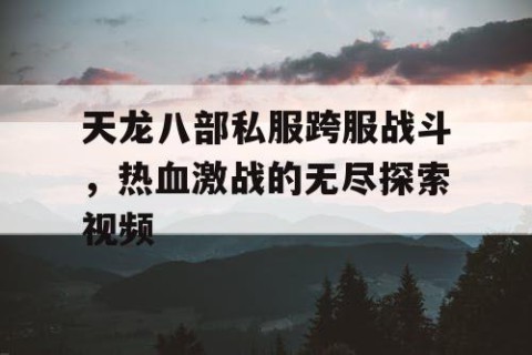 天龙八部私服跨服战斗，热血激战的无尽探索视频