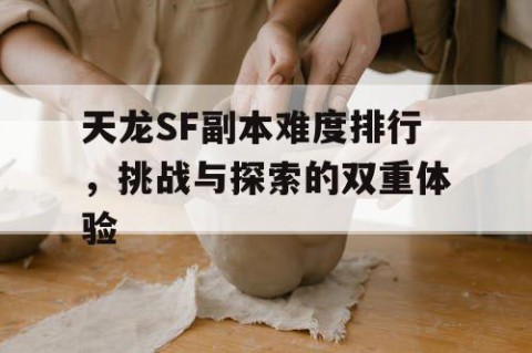 天龙SF副本难度排行，挑战与探索的双重体验