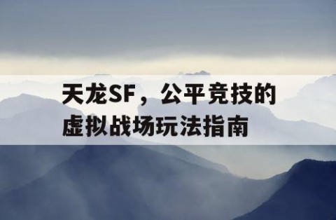 天龙SF，公平竞技的虚拟战场玩法指南