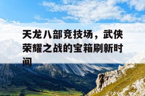 天龙八部竞技场，武侠荣耀之战的宝箱刷新时间