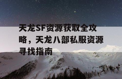 天龙SF资源获取全攻略，天龙八部私服资源寻找指南