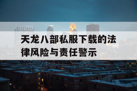 天龙八部私服下载的法律风险与责任警示