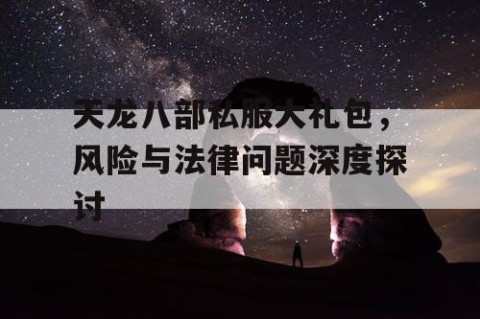 天龙八部私服大礼包，风险与法律问题深度探讨