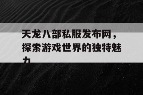 天龙八部私服发布网，探索游戏世界的独特魅力