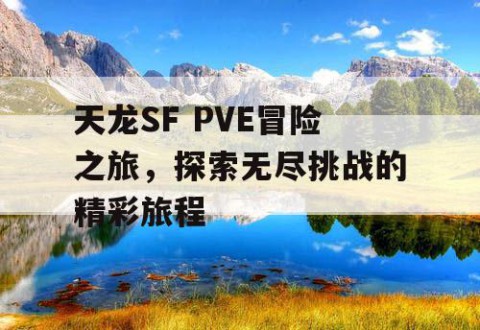 天龙SF PVE冒险之旅，探索无尽挑战的精彩旅程