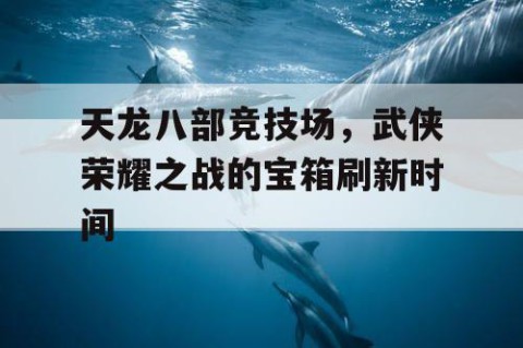 天龙八部竞技场，武侠荣耀之战的宝箱刷新时间