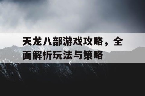 天龙八部游戏攻略，全面解析玩法与策略