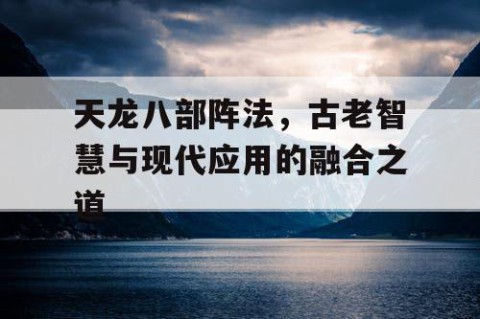 天龙八部阵法，古老智慧与现代应用的融合之道