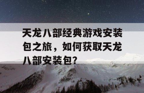 天龙八部经典游戏安装包之旅，如何获取天龙八部安装包？