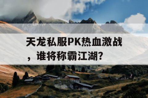 天龙私服PK热血激战，谁将称霸江湖？