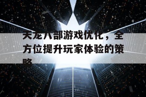 天龙八部游戏优化，全方位提升玩家体验的策略