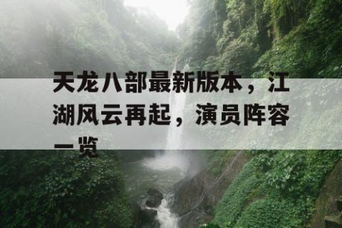 天龙八部最新版本，江湖风云再起，演员阵容一览