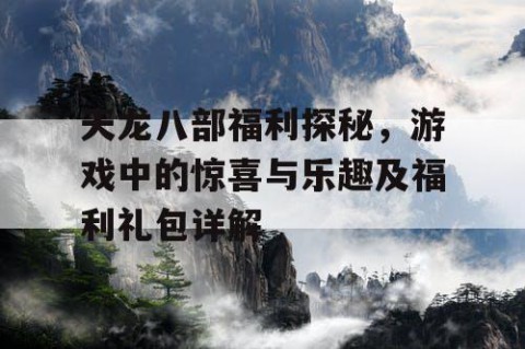 天龙八部福利探秘，游戏中的惊喜与乐趣及福利礼包详解