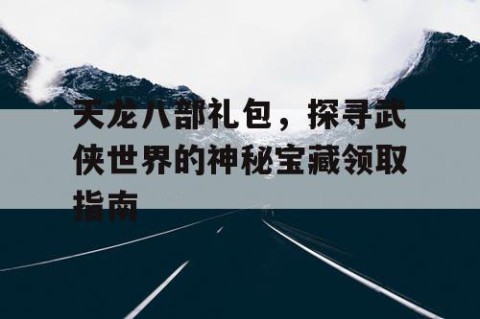 天龙八部礼包，探寻武侠世界的神秘宝藏领取指南