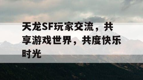 天龙SF玩家交流，共享游戏世界，共度快乐时光