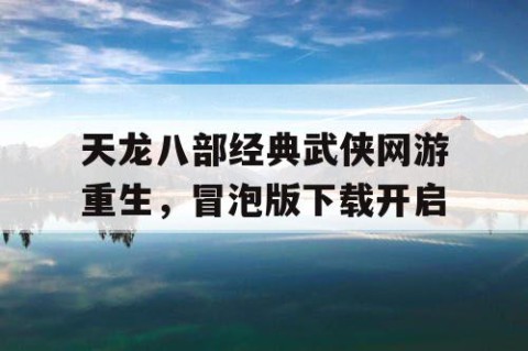 天龙八部经典武侠网游重生，冒泡版下载开启