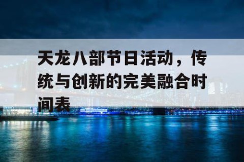 天龙八部节日活动，传统与创新的完美融合时间表