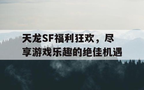 天龙SF福利狂欢，尽享游戏乐趣的绝佳机遇