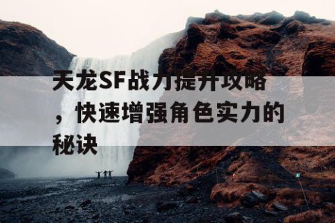 天龙SF战力提升攻略，快速增强角色实力的秘诀