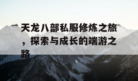 天龙八部私服修炼之旅，探索与成长的端游之路