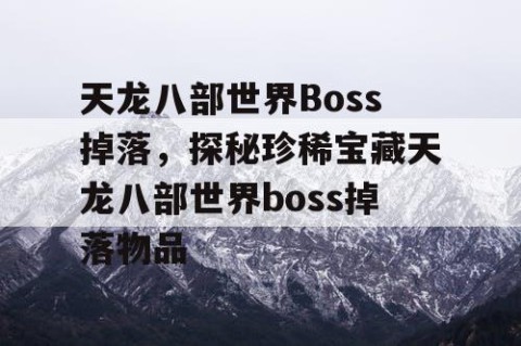 天龙八部世界Boss掉落，探秘珍稀宝藏天龙八部世界boss掉落物品