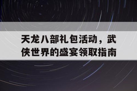 天龙八部礼包活动，武侠世界的盛宴领取指南