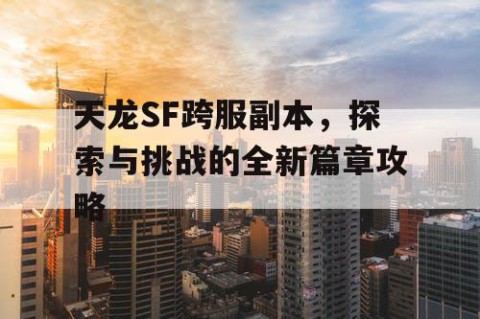 天龙SF跨服副本，探索与挑战的全新篇章攻略