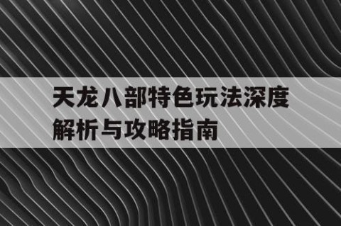 天龙八部特色玩法深度解析与攻略指南