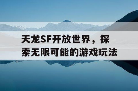 天龙SF开放世界，探索无限可能的游戏玩法