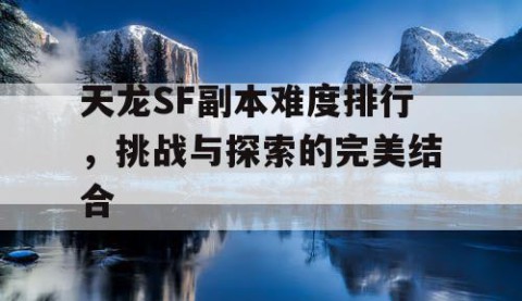 天龙SF副本难度排行，挑战与探索的完美结合