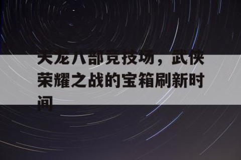 天龙八部竞技场，武侠荣耀之战的宝箱刷新时间